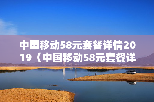 中国移动58元套餐详情2019（中国移动58元套餐详情2019超出标准）