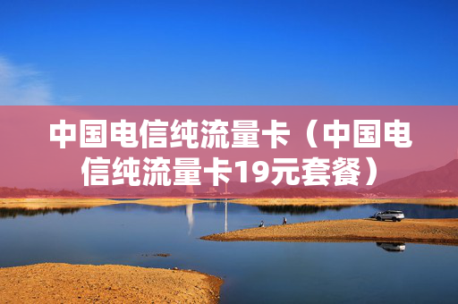 中国电信纯流量卡（中国电信纯流量卡19元套餐）