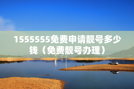 1555555免费申请靓号多少钱（免费靓号办理）