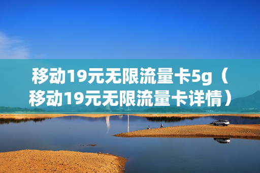 移动19元无限流量卡5g（移动19元无限流量卡详情）