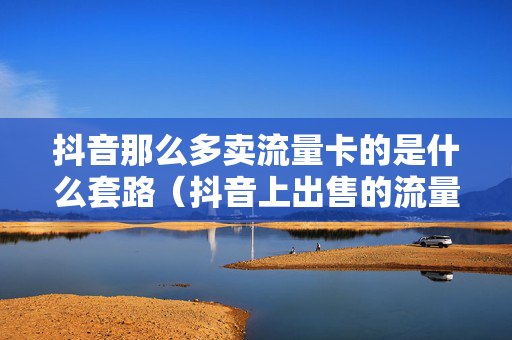 抖音那么多卖流量卡的是什么套路（抖音上出售的流量卡）