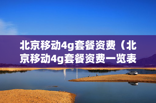 北京移动4g套餐资费（北京移动4g套餐资费一览表2023）