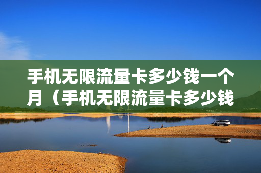 手机无限流量卡多少钱一个月（手机无限流量卡多少钱一个月套餐）