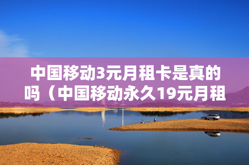 中国移动3元月租卡是真的吗（中国移动永久19元月租卡）