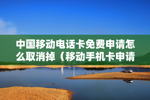 中国移动电话卡免费申请怎么取消掉（移动手机卡申请免费）