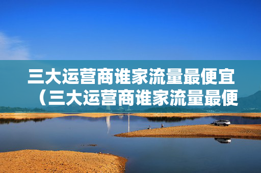 三大运营商谁家流量最便宜（三大运营商谁家流量最便宜的）