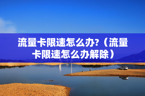 流量卡限速怎么办?（流量卡限速怎么办解除）