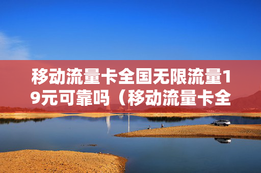 移动流量卡全国无限流量19元可靠吗（移动流量卡全国无限流量套餐）