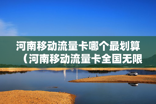 河南移动流量卡哪个最划算（河南移动流量卡全国无限流量19元）