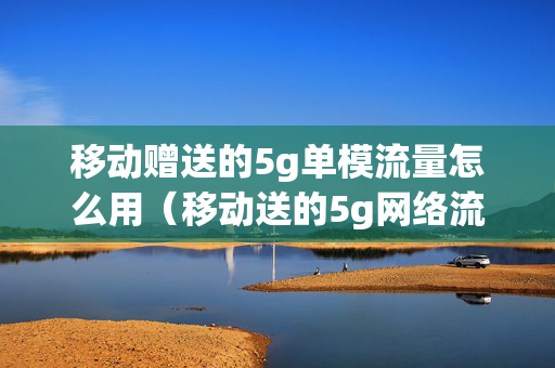 移动赠送的5g单模流量怎么用（移动送的5g网络流量怎么使用）