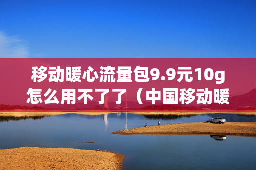 移动暖心流量包9.9元10g怎么用不了了（中国移动暖心流量包10元档）