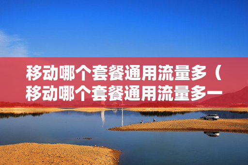 移动哪个套餐通用流量多（移动哪个套餐通用流量多一点）