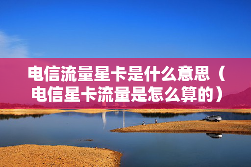 电信流量星卡是什么意思（电信星卡流量是怎么算的）