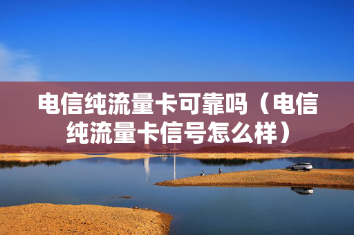 电信纯流量卡可靠吗（电信纯流量卡信号怎么样）