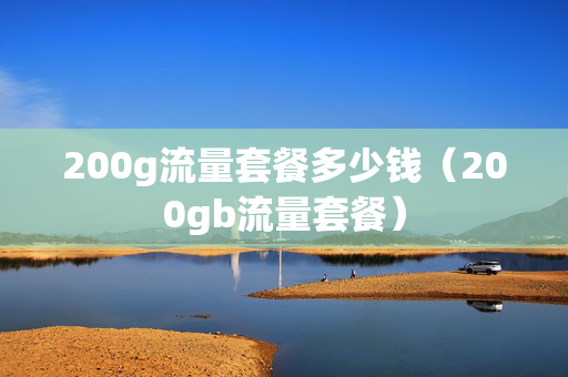 200g流量套餐多少钱（200gb流量套餐）