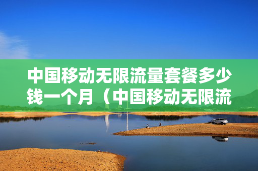 中国移动无限流量套餐多少钱一个月（中国移动无限流量套餐多少钱）