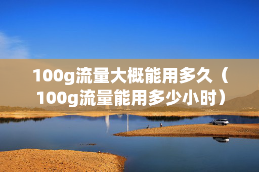 100g流量大概能用多久（100g流量能用多少小时）