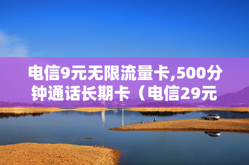 电信9元无限流量卡,500分钟通话长期卡（电信29元500分钟无限流量卡）