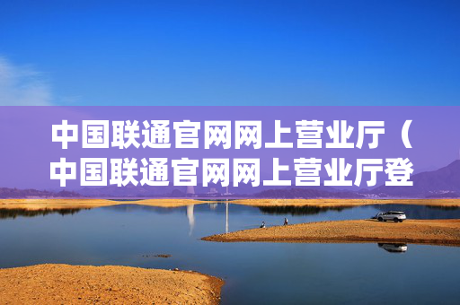 中国联通官网网上营业厅（中国联通官网网上营业厅登录）