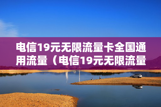 电信19元无限流量卡全国通用流量（电信19元无限流量卡全国通用流量怎么用）
