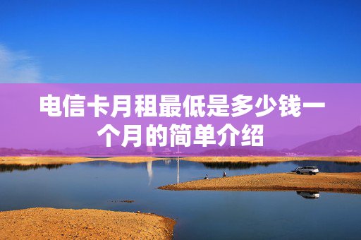 电信卡月租最低是多少钱一个月的简单介绍