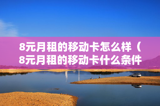 8元月租的移动卡怎么样（8元月租的移动卡什么条件?）