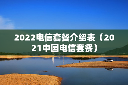 2022电信套餐介绍表（2021中国电信套餐）