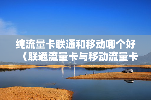纯流量卡联通和移动哪个好（联通流量卡与移动流量卡,哪个网络好?）