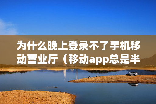 为什么晚上登录不了手机移动营业厅（移动app总是半夜登不上）