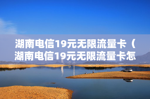 湖南电信19元无限流量卡（湖南电信19元无限流量卡怎么注销）