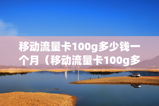 移动流量卡100g多少钱一个月（移动流量卡100g多少钱一个月套餐）