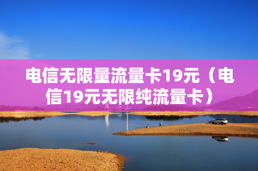 电信无限量流量卡19元（电信19元无限纯流量卡）