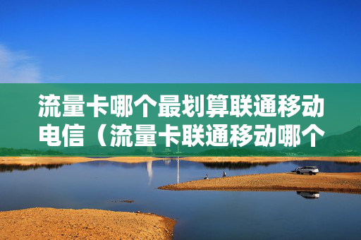 流量卡哪个最划算联通移动电信（流量卡联通移动哪个好）