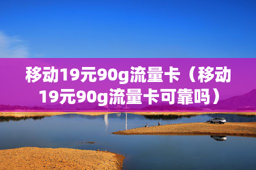 移动19元90g流量卡（移动19元90g流量卡可靠吗）