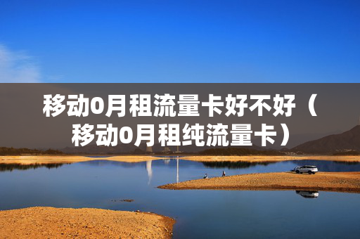 移动0月租流量卡好不好（移动0月租纯流量卡）