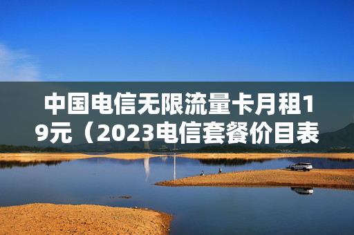 中国电信无限流量卡月租19元（2023电信套餐价目表）