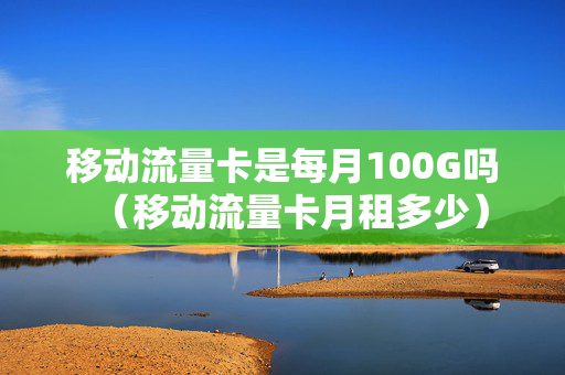 移动流量卡是每月100G吗（移动流量卡月租多少）