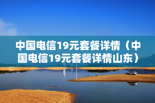 中国电信19元套餐详情（中国电信19元套餐详情山东）