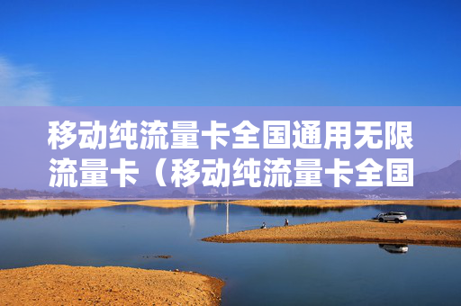 移动纯流量卡全国通用无限流量卡（移动纯流量卡全国通用无限流量卡可以用吗）