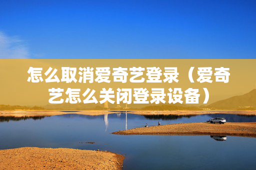 怎么取消爱奇艺登录（爱奇艺怎么关闭登录设备）