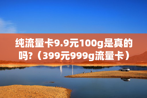 纯流量卡9.9元100g是真的吗?（399元999g流量卡）