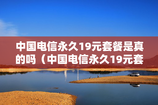 中国电信永久19元套餐是真的吗（中国电信永久19元套餐是真的吗还是假的）