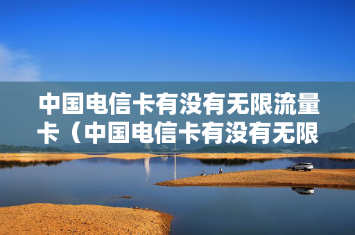 中国电信卡有没有无限流量卡（中国电信卡有没有无限流量卡套餐）