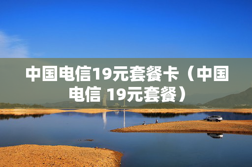 中国电信19元套餐卡（中国电信 19元套餐）