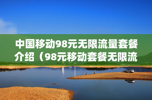 中国移动98元无限流量套餐介绍（98元移动套餐无限流量20g以后慢的要死）