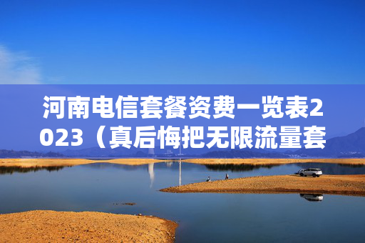 河南电信套餐资费一览表2023（真后悔把无限流量套餐改掉了）