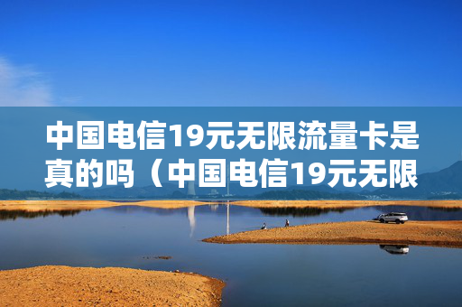 中国电信19元无限流量卡是真的吗（中国电信19元无限流量卡怎么样）