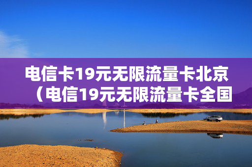 电信卡19元无限流量卡北京（电信19元无限流量卡全国）