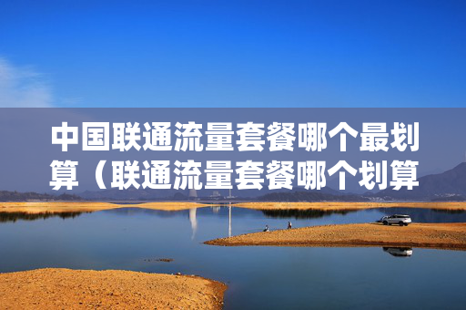 中国联通流量套餐哪个最划算（联通流量套餐哪个划算2020年 知乎）