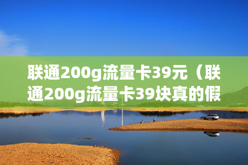 联通200g流量卡39元（联通200g流量卡39块真的假的）